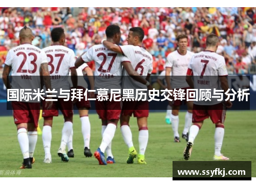 国际米兰与拜仁慕尼黑历史交锋回顾与分析