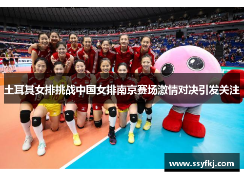 土耳其女排挑战中国女排南京赛场激情对决引发关注