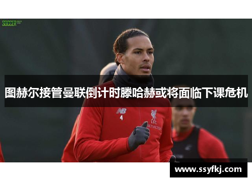 图赫尔接管曼联倒计时滕哈赫或将面临下课危机
