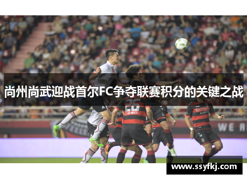 尚州尚武迎战首尔FC争夺联赛积分的关键之战