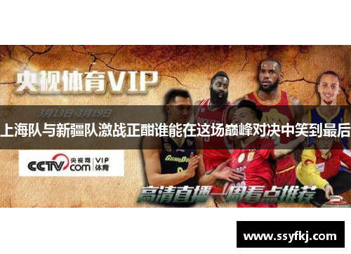 上海队与新疆队激战正酣谁能在这场巅峰对决中笑到最后