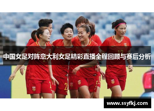 中国女足对阵意大利女足精彩直播全程回顾与赛后分析