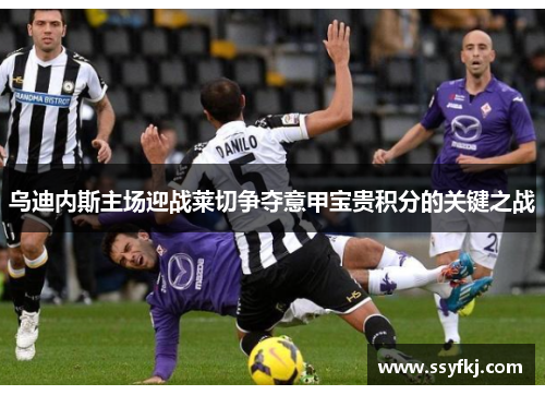 乌迪内斯主场迎战莱切争夺意甲宝贵积分的关键之战