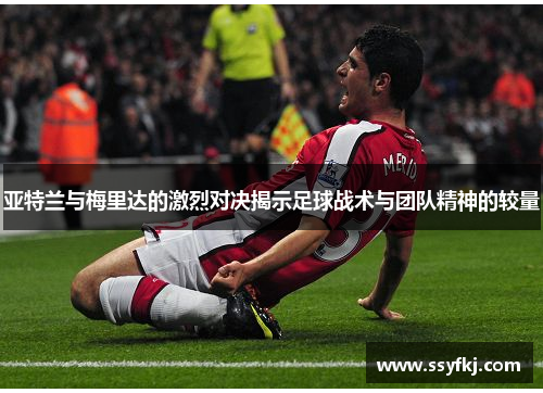 亚特兰与梅里达的激烈对决揭示足球战术与团队精神的较量
