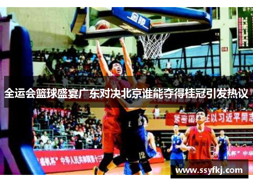全运会篮球盛宴广东对决北京谁能夺得桂冠引发热议