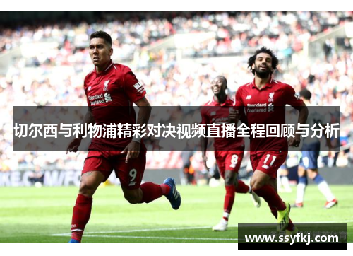 切尔西与利物浦精彩对决视频直播全程回顾与分析