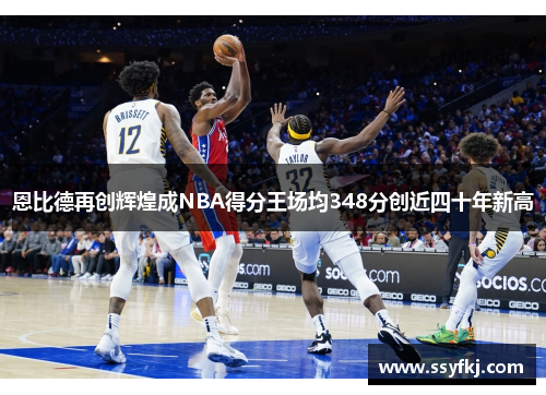 恩比德再创辉煌成NBA得分王场均348分创近四十年新高