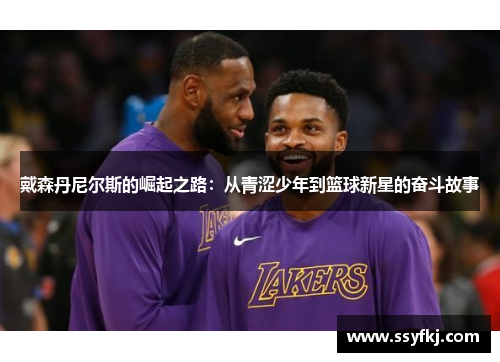 戴森丹尼尔斯的崛起之路：从青涩少年到篮球新星的奋斗故事