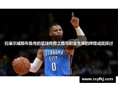 拉塞尔威斯布鲁克的篮球传奇之路与职业生涯的辉煌成就探讨