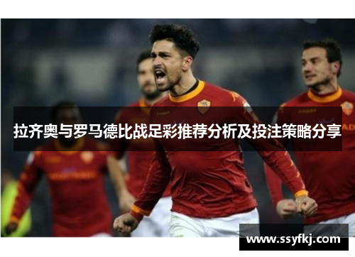 拉齐奥与罗马德比战足彩推荐分析及投注策略分享