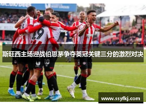 斯旺西主场迎战伯恩茅争夺英冠关键三分的激烈对决