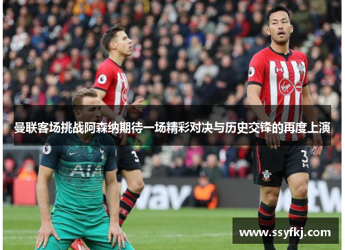 曼联客场挑战阿森纳期待一场精彩对决与历史交锋的再度上演