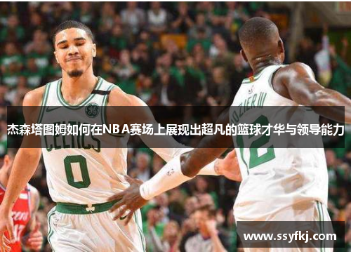 杰森塔图姆如何在NBA赛场上展现出超凡的篮球才华与领导能力
