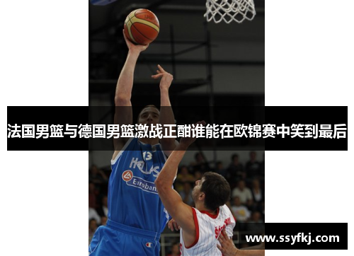 法国男篮与德国男篮激战正酣谁能在欧锦赛中笑到最后