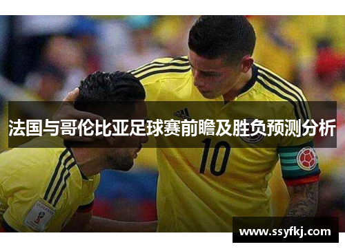 法国与哥伦比亚足球赛前瞻及胜负预测分析 法国与哥伦比亚足球赛前瞻及胜负预测分析